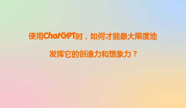 使用ChatGPT时，如何才能最大限度地发挥它的创造力和想象力？