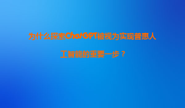 为什么探索ChatGPT被视为实现普惠人工智能的重要一步？