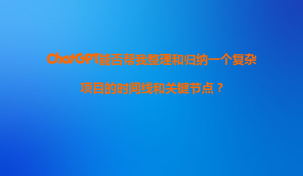 ChatGPT能否帮我整理和归纳一个复杂项目的时间线和关键节点？