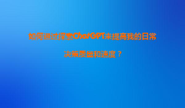 如何通过探索ChatGPT来提高我的日常决策质量和速度？