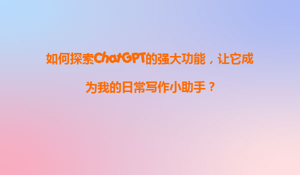 如何探索ChatGPT的强大功能，让它成为我的日常写作小助手？
