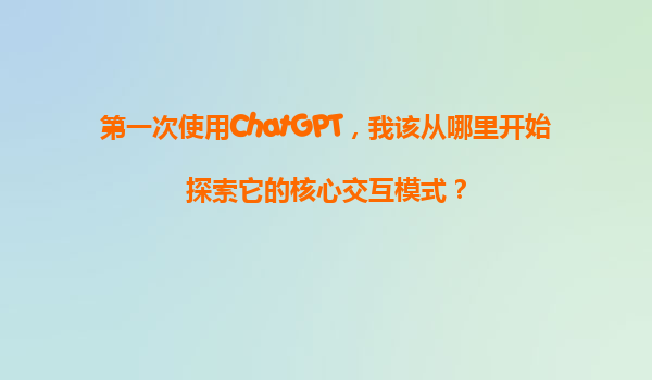 第一次使用ChatGPT，我该从哪里开始探索它的核心交互模式？