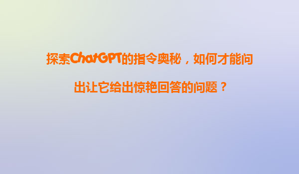 探索ChatGPT的指令奥秘，如何才能问出让它给出惊艳回答的问题？