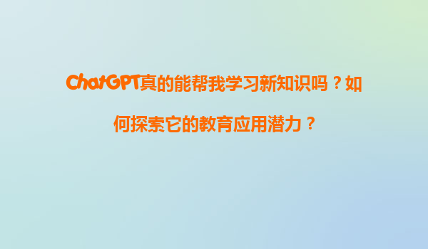 ChatGPT真的能帮我学习新知识吗？如何探索它的教育应用潜力？