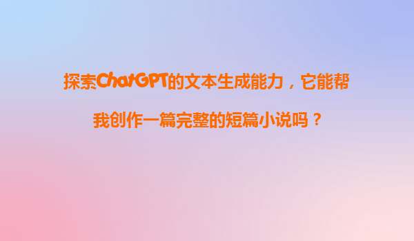探索ChatGPT的文本生成能力，它能帮我创作一篇完整的短篇小说吗？