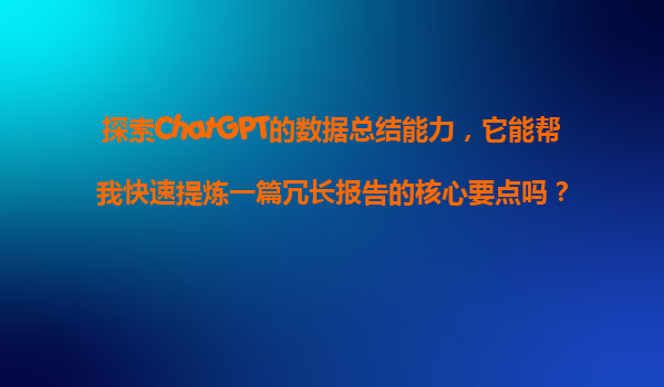 探索ChatGPT的数据总结能力，它能帮我快速提炼一篇冗长报告的核心要点吗？