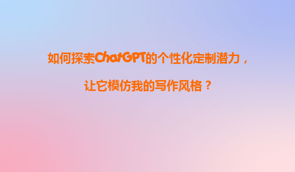 如何探索ChatGPT的个性化定制潜力，让它模仿我的写作风格？