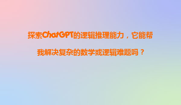 探索ChatGPT的逻辑推理能力，它能帮我解决复杂的数学或逻辑难题吗？
