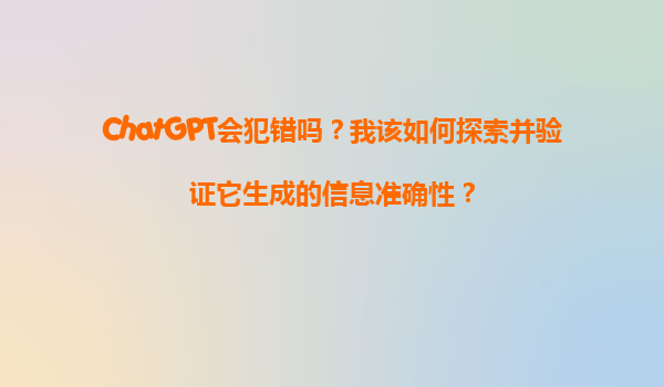 ChatGPT会犯错吗？我该如何探索并验证它生成的信息准确性？