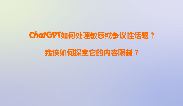 ChatGPT如何处理敏感或争议性话题？我该如何探索它的内容限制？