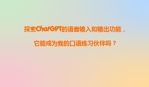 探索ChatGPT的语音输入和输出功能，它能成为我的口语练习伙伴吗？