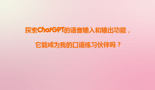 探索ChatGPT的语音输入和输出功能，它能成为我的口语练习伙伴吗？
