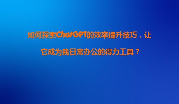 如何探索ChatGPT的效率提升技巧，让它成为我日常办公的得力工具？