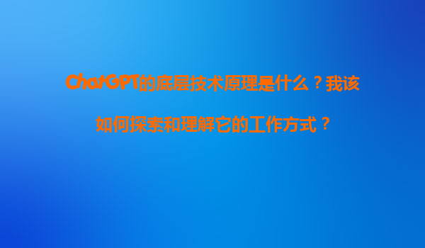 ChatGPT的底层技术原理是什么？我该如何探索和理解它的工作方式？