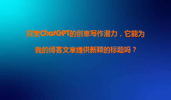 探索ChatGPT的创意写作潜力，它能为我的博客文章提供新颖的标题吗？