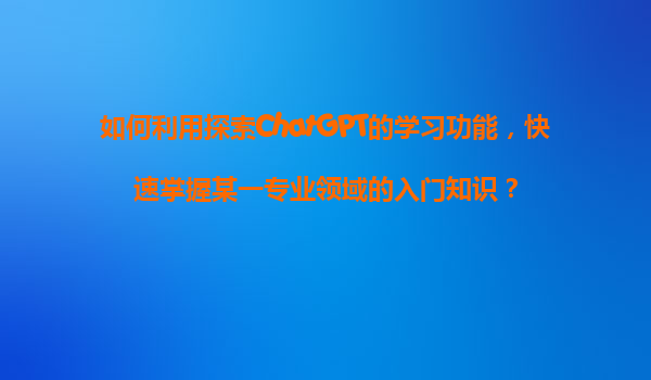 如何利用探索ChatGPT的学习功能，快速掌握某一专业领域的入门知识？
