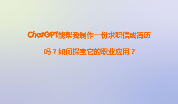 ChatGPT能帮我制作一份求职信或简历吗？如何探索它的职业应用？