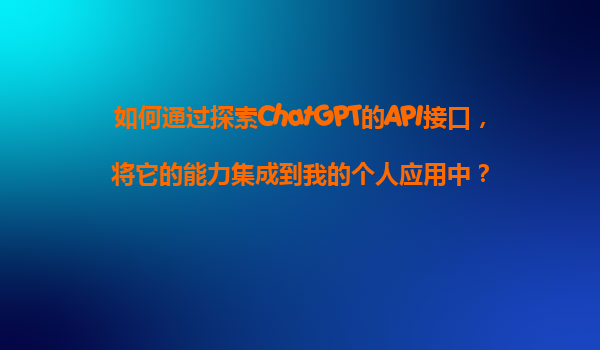 如何通过探索ChatGPT的API接口，将它的能力集成到我的个人应用中？