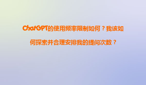 ChatGPT的使用频率限制如何？我该如何探索并合理安排我的提问次数？