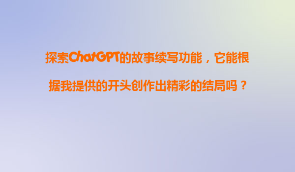 探索ChatGPT的故事续写功能，它能根据我提供的开头创作出精彩的结局吗？