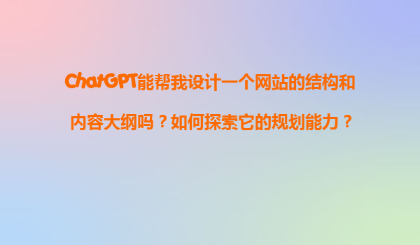 ChatGPT能帮我设计一个网站的结构和内容大纲吗？如何探索它的规划能力？