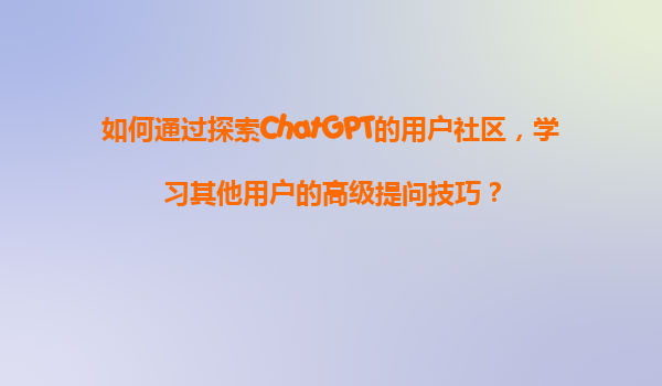 如何通过探索ChatGPT的用户社区，学习其他用户的高级提问技巧？