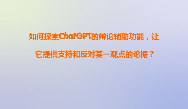 如何探索ChatGPT的辩论辅助功能，让它提供支持和反对某一观点的论据？