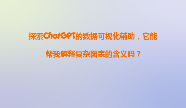 探索ChatGPT的数据可视化辅助，它能帮我解释复杂图表的含义吗？