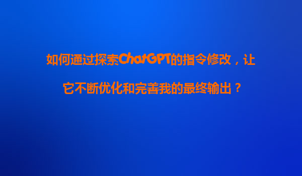 如何通过探索ChatGPT的指令修改，让它不断优化和完善我的最终输出？