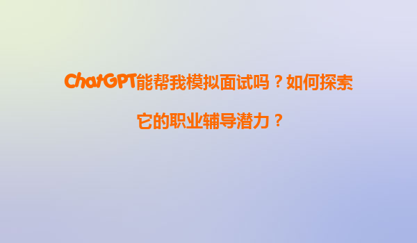 ChatGPT能帮我模拟面试吗？如何探索它的职业辅导潜力？