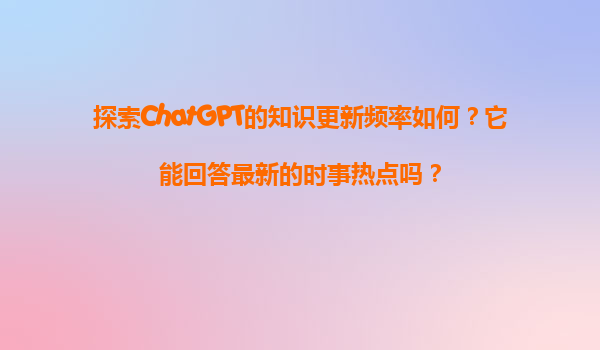 探索ChatGPT的知识更新频率如何？它能回答最新的时事热点吗？