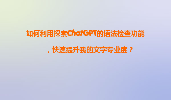 如何利用探索ChatGPT的语法检查功能，快速提升我的文字专业度？