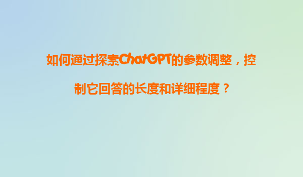 如何通过探索ChatGPT的参数调整，控制它回答的长度和详细程度？