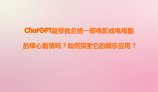 ChatGPT能帮我总结一部电影或电视剧的核心剧情吗？如何探索它的娱乐应用？