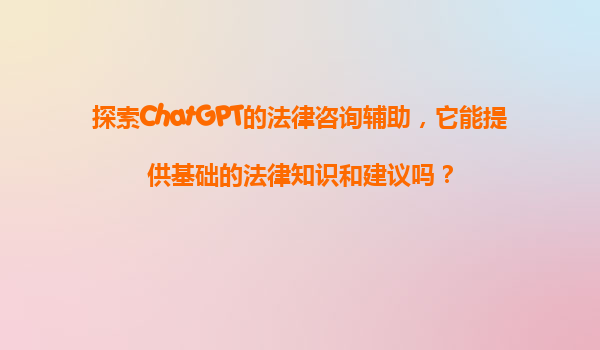 探索ChatGPT的法律咨询辅助，它能提供基础的法律知识和建议吗？