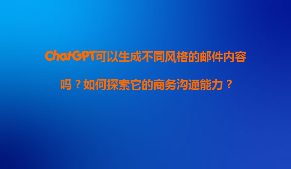 ChatGPT可以生成不同风格的邮件内容吗？如何探索它的商务沟通能力？