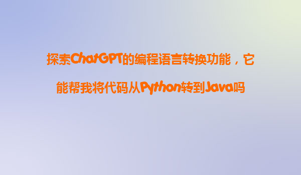 探索ChatGPT的编程语言转换功能，它能帮我将代码从Python转到Java吗？