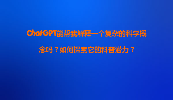 ChatGPT能帮我解释一个复杂的科学概念吗？如何探索它的科普潜力？