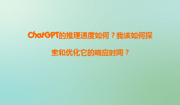 ChatGPT的推理速度如何？我该如何探索和优化它的响应时间？