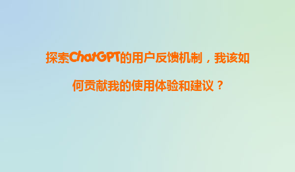 探索ChatGPT的用户反馈机制，我该如何贡献我的使用体验和建议？
