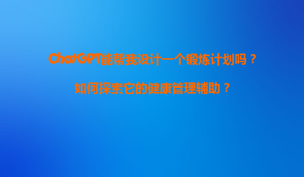 ChatGPT能帮我设计一个锻炼计划吗？如何探索它的健康管理辅助？