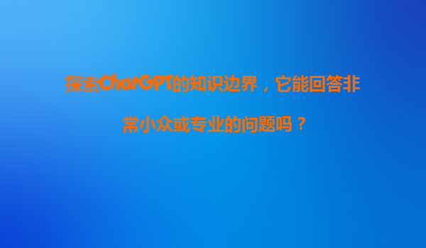 探索ChatGPT的知识边界，它能回答非常小众或专业的问题吗？