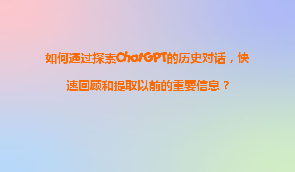 如何通过探索ChatGPT的历史对话，快速回顾和提取以前的重要信息？