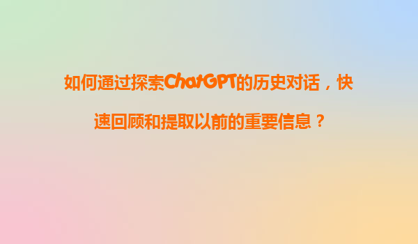 如何通过探索ChatGPT的历史对话，快速回顾和提取以前的重要信息？