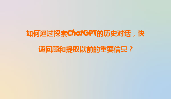 如何通过探索ChatGPT的历史对话，快速回顾和提取以前的重要信息？