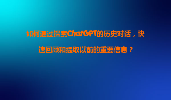 如何通过探索ChatGPT的历史对话，快速回顾和提取以前的重要信息？