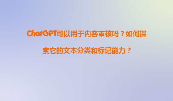 ChatGPT可以用于内容审核吗？如何探索它的文本分类和标记能力？