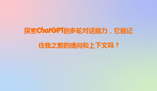 探索ChatGPT的多轮对话能力，它能记住我之前的提问和上下文吗？