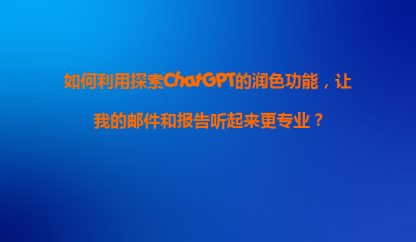 如何利用探索ChatGPT的润色功能，让我的邮件和报告听起来更专业？