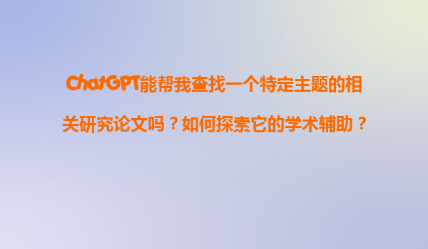ChatGPT能帮我查找一个特定主题的相关研究论文吗？如何探索它的学术辅助？